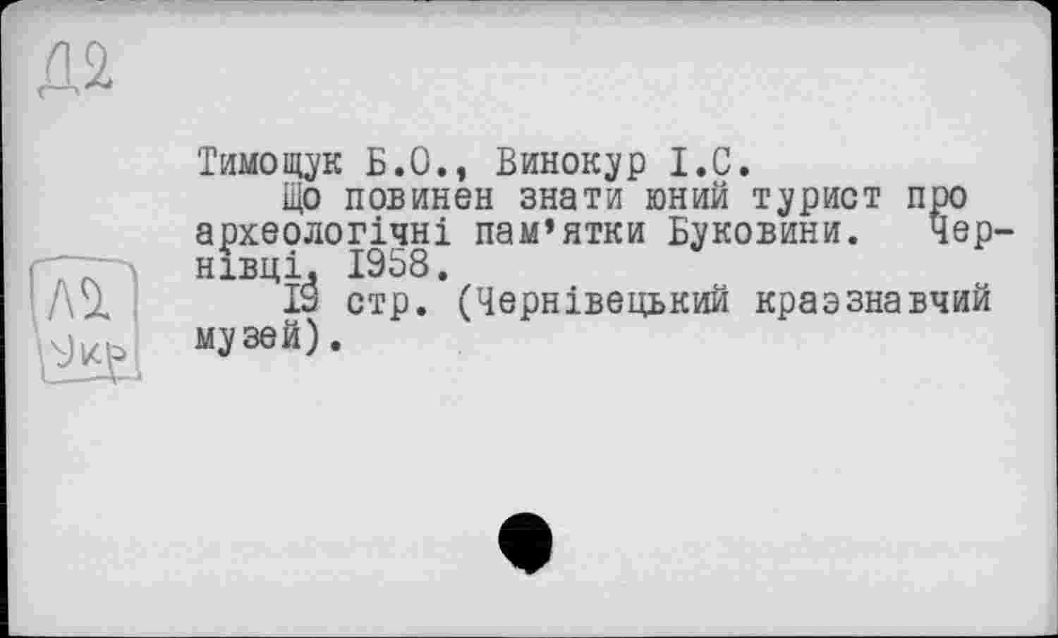 ﻿Тимощук Б.О., Винокур I.C.
Що повинен знати юний турист про археологічні пам’ятки Буковини. Чернівці. 1958.
19 стр. (Чернівецький краэзнавчий музей).